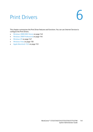 Page 141WorkCentre™ 5735/5740/5745/5755/5765/5775/5790
System Administrator Guide141
6Print Drivers
This chapter summarizes the Print Driver features and functions. You can use Internet Services to 
configure the Print Drivers.
•Windows 2000/2003 Server on page 142
•Windows 2000 Professional on page 144
•Windows XP on page 147
•Windows Vista on page 150
•Apple Macintosh 10.X on page 153 