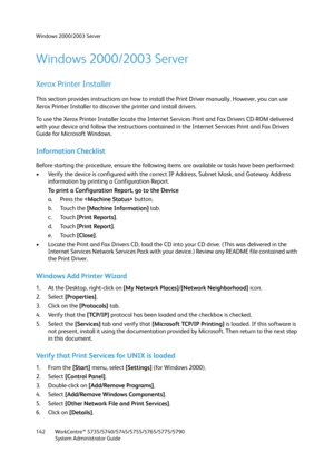 Page 142Windows 2000/2003 Server
WorkCentre™ 5735/5740/5745/5755/5765/5775/5790
System Administrator Guide 142
Windows 2000/2003 Server
Xerox Printer Installer
This section provides instructions on how to install the Print Driver manually. However, you can use 
Xerox Printer Installer to discover the printer and install drivers.
To use the Xerox Printer Installer locate the Internet Services Print and Fax Drivers CD-ROM delivered 
with your device and follow the instructions contained in the Internet Services...