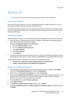 Page 147Windows XP
WorkCentre™ 5735/5740/5745/5755/5765/5775/5790
System Administrator Guide147
Windows XP
Note:You can use Internet Services to configure the Print Driver in this environment.
Xerox Printer Installer
This section provides instructions on how to install the Print Driver manually. However, you can use 
Xerox Printer Installer to discover the printer and install drivers.
To use the Xerox Printer Installer locate the Internet Services Print and Fax Drivers disc delivered with 
your device and follow...