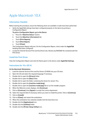 Page 153Apple Macintosh 10.X
WorkCentre™ 5735/5740/5745/5755/5765/5775/5790
System Administrator Guide153
Apple Macintosh 10.X
Information Checklist
Before starting the procedure, ensure the following items are available or tasks have been performed:
• Verify the AppleTalk settings have been configured properly on the device by printing a 
Configuration Report.
To print a Configuration Report, go to the Device
a. Press the  button.
b. Touch the [Machine Information] tab.
c. Touch [Print Reports].
d. Touch [Print...