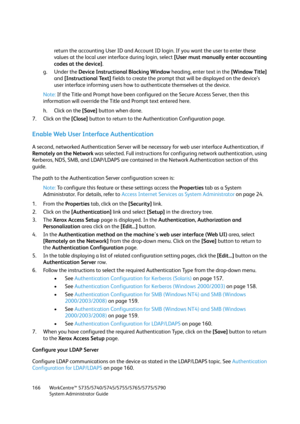 Page 166WorkCentre™ 5735/5740/5745/5755/5765/5775/5790
System Administrator Guide 166
return the accounting User ID and Account ID login. If you want the user to enter these 
values at the local user interface during login, select [User must manually enter accounting 
codes at the device].
g. Under the Device Instructional Blocking Window heading, enter text in the [Window Title] 
and [Instructional Text] fields to create the prompt that will be displayed on the device’s 
user interface informing users how to...
