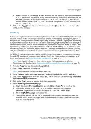 Page 177User Data Encryption
WorkCentre™ 5735/5740/5745/5755/5765/5775/5790
System Administrator Guide177
e. Enter a number for the [Source IP Mask] to which this rule will apply. The allowable range of 
0 to 32 corresponds to the 32 bit binary number comprising IP Addresses. A number of 8, for 
example, represents a Class A address (mask of 255, 0, 0, 0). The number 16 represents a 
Class B address (mask of 255, 255, 0, 0). The number 24 represents a Class C address (mask 
of 255, 255, 255, 0).
3. Click on the...