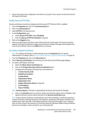 Page 181User Data Encryption
WorkCentre™ 5735/5740/5745/5755/5765/5775/5790
System Administrator Guide181
• Ensure the system time configured on the device is accurate. This is used to set the start time for 
self signed certificates.
Enable Secure HTTP (SSL)
Security certificates cannot be configured until the secure HTTP Protocol (SSL) is enabled:
1. From the Properties tab, click on the [Connectivity] link.
2. Click on the [Protocols] link.
3. Select [HTTP] in the directory tree.
4. In the Configuration...