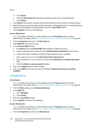 Page 192802.1X
WorkCentre™ 5735/5740/5745/5755/5765/5775/5790
System Administrator Guide 192
d. Touch [Save].
e. Touch the [Password] field and enter the password using the on-screen keyboard.
f. Touch [Save].
3. Touch [Save]. The network controller will now reset taking the device offline for several minutes.
4. When the device comes back online, if the Tools screen is still displayed with a message indicating 
that you are still logged in as Administrator, press the  button.
5. Touch [Logout] to exit the Tools...