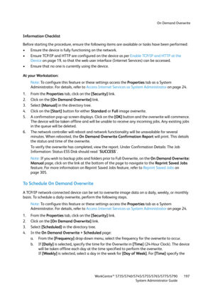 Page 197On Demand Overwrite
WorkCentre™ 5735/5740/5745/5755/5765/5775/5790
System Administrator Guide197
Information Checklist
Before starting the procedure, ensure the following items are available or tasks have been performed:
• Ensure the device is fully functioning on the network.
• Ensure TCP/IP and HTTP are configured on the device as per Enable TCP/IP and HTTP at the 
Device on page 19, so that the web user interface (Internet Services) can be accessed.
• Ensure that no one is currently using the device....