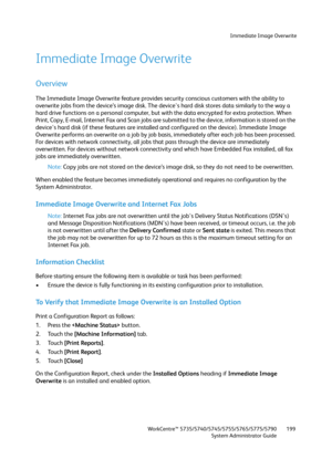 Page 199Immediate Image Overwrite
WorkCentre™ 5735/5740/5745/5755/5765/5775/5790
System Administrator Guide199
Immediate Image Overwrite
Overview
The Immediate Image Overwrite feature provides security conscious customers with the ability to 
overwrite jobs from the device’s image disk. The device's hard disk stores data similarly to the way a 
hard drive functions on a personal computer, but with the data encrypted for extra protection. When 
Print, Copy, E-mail, Internet Fax and Scan jobs are submitted to...