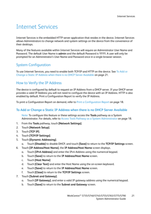 Page 21Internet Services
WorkCentre™ 5735/5740/5745/5755/5765/5775/5790
System Administrator Guide21
Internet Services
Internet Services is the embedded HTTP server application that resides in the device. Internet Services 
allows Administrators to change network and system settings on the device from the convenience of 
their desktops.
Many of the features available within Internet Services will require an Administrator User Name and 
Password. The default User Name is admin and the default Password is 1111. A...