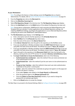 Page 205WorkCentre™ 5735/5740/5745/5755/5765/5775/5790
System Administrator Guide205
At your Workstation:
Note:To configure this feature or these settings access the Properties tab as a System 
Administrator. For details, refer to Access Internet Services as System Administrator on page 24.
1. From the Properties tab, click on the [Services] link.
2. Click on the [Workflow Scanning] link.
3. Select [File Repository Setup] in the directory tree. The File Repository Setup page displays.
4. Click on the [Add New]...