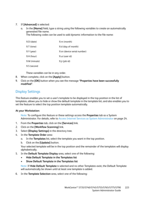 Page 223WorkCentre™ 5735/5740/5745/5755/5765/5775/5790
System Administrator Guide223
7. If [Advanced] is selected:
a. In the [Name] field, type a string using the following variables to create an automatically    
generated file name.
The following codes can be used to add dynamic information to the file name: 
These variables can be in any order.
8. When complete, click on the [Apply] button.
9. Click on the [OK] button when you see the message “Properties have been successfully 
modified”.
Display Settings...