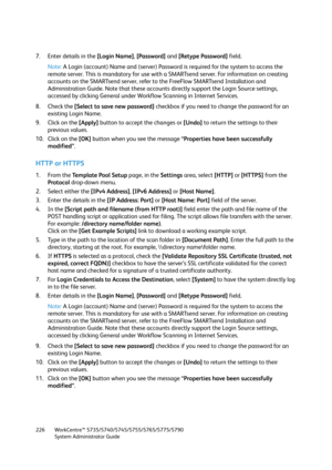 Page 226WorkCentre™ 5735/5740/5745/5755/5765/5775/5790
System Administrator Guide 226
7. Enter details in the [Login Name], [Password] and [Retype Password] field.
Note:A Login (account) Name and (server) Password is required for the system to access the 
remote server. This is mandatory for use with a SMARTsend server. For information on creating 
accounts on the SMARTsend server, refer to the FreeFlow SMARTsend Installation and 
Administration Guide. Note that these accounts directly support the Login Source...