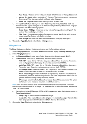 Page 231WorkCentre™ 5735/5740/5745/5755/5765/5775/5790
System Administrator Guide231
•Auto-Detect - the scan service will automatically detect the size of the input document. 
•Manual Size Input - allows you to identify the size of the input document from a drop-
down menu. If the size you require is not listed, select [Custom]. 
•Mixed Size Originals - select this if the originals are different sizes. 
c. The Edge Erase feature allows you to erase the spots, punch holes, noise, fold, crest, and 
staple marks...