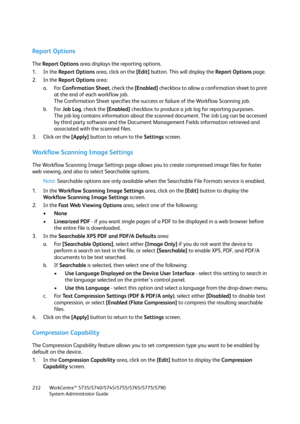 Page 232WorkCentre™ 5735/5740/5745/5755/5765/5775/5790
System Administrator Guide 232
Report Options
The Report Options area displays the reporting options.
1. In the Report Options area, click on the [Edit] button. This will display the Report Options page.
2. In the Report Options area:
a. For Confirmation Sheet, check the [Enabled] checkbox to allow a confirmation sheet to print 
at the end of each workflow job.
The Confirmation Sheet specifies the success or failure of the Workflow Scanning job.
b. For Job...