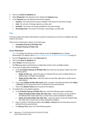 Page 234WorkCentre™ 5735/5740/5745/5755/5765/5775/5790
System Administrator Guide 234
2. Click on the [Scan to Mailbox] link.
3. Select [Capacity] in the directory tree to display the Capacity page.
4. In the Capacity area, the following information displays:
•Capacity - the total amount of space available on the device for document storage.
•Used - the amount of storage capacity currently used.
•Available - the amount of storage available for document storage.
•Percentage Used - the amount of storage, in...