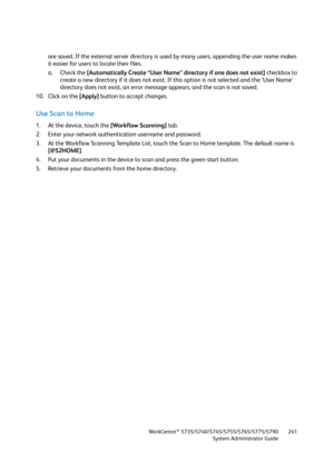 Page 241WorkCentre™ 5735/5740/5745/5755/5765/5775/5790
System Administrator Guide241
are saved. If the external server directory is used by many users, appending the user name makes 
it easier for users to locate their files. 
a. Check the [Automatically Create “User Name” directory if one does not exist] checkbox to 
create a new directory if it does not exist. If this option is not selected and the ‘User Name’ 
directory does not exist, an error message appears, and the scan is not saved.
10. Click on the...