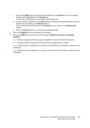 Page 259WorkCentre™ 5735/5740/5745/5755/5765/5775/5790
System Administrator Guide259
c. Click on the [Add] button to add the entered domain in the Domains list. The new added 
domain will be highlighted in the Domains list.
A maximum of 50 domains can be added to the Domain list.
d. You can remove a domain from the Domains list by selecting the required domain from the 
Domain list and clicking on the Remove button.
You can remove all the domains from the Domains list by clicking on the [Remove All] 
button.
e....