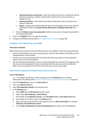 Page 293WorkCentre™ 5735/5740/5745/5755/5765/5775/5790
System Administrator Guide293
•Authenticated User and Domain - select this method to be used in conjunction with the 
network accounting or another authentication method, such as Secure Access, to 
validate the user.
•Authenticated User - when selected, the device will prompt to log in using your own 
network credentials.
•System - selecting this method allows the device to authenticate to the server with the 
credentials entered in the [Login Name],...