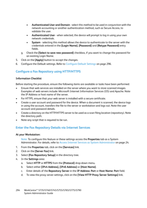 Page 294WorkCentre™ 5735/5740/5745/5755/5765/5775/5790
System Administrator Guide 294
•Authenticated User and Domain - select this method to be used in conjunction with the 
network accounting or another authentication method, such as Secure Access, to 
validate the user.
•Authenticated User - when selected, the device will prompt to log in using your own 
network credentials.
•System - selecting this method allows the device to authenticate to the server with the 
credentials entered in the [Login Name],...