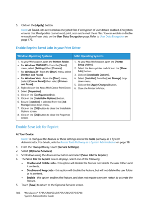 Page 306WorkCentre™ 5735/5740/5745/5755/5765/5775/5790
System Administrator Guide 306
5. Click on the [Apply] button.
Note:All Saved Jobs are stored as encrypted files if encryption of user data is enabled. Encryption 
ensures that third parties cannot read, print, scan and e-mail these files. You can enable or disable 
encryption of user data on the User Data Encryption page. Refer to User Data Encryption on 
page 173.
Enable Reprint Saved Jobs in your Print Driver
Enable Save Job for Reprint
At Your Device:...