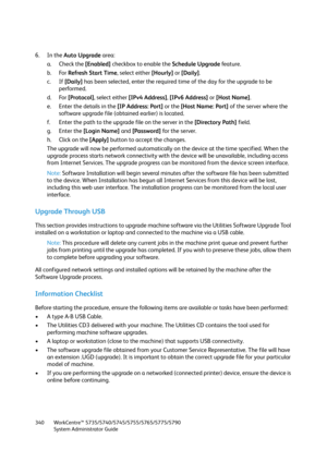 Page 340WorkCentre™ 5735/5740/5745/5755/5765/5775/5790
System Administrator Guide 340
6. In the Auto Upgrade area:
a. Check the [Enabled] checkbox to enable the Schedule Upgrade fea t ure .
b. For Refresh Start Time, select either [Hourly] or [Daily].
c. If [Daily] has been selected, enter the required time of the day for the upgrade to be 
performed.
d. For [Protocol], select either [IPv4 Address], [IPv6 Address] or [Host Name].
e. Enter the details in the [IP Address: Port] or the [Host Name: Port] of the...