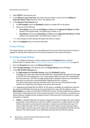 Page 36Administrator Tools Password
WorkCentre™ 5735/5740/5745/5755/5765/5775/5790
System Administrator Guide 36
3. Select [NTP] in the directory tree.
4. In the Offset of Local Time Zone area select the time offset (in hours) from the [Offset of 
Greenwich Mean Time] drop-down menu. The default is 0.0.
5. In the Network Time Protocol area:
a. For NTP Enabled, check the [Enabled] checkbox to enable NTP on the device.
b. Select one of the following:
•IPv4 Address and enter the IP Address and Port and the Backup...