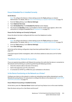 Page 353WorkCentre™ 5735/5740/5745/5755/5765/5775/5790
System Administrator Guide353
Ensure Embedded Fax is Installed Correctly
At the Device:
Note:To configure this feature or these settings access the Tools pathway as a System 
Administrator. For details, refer to Access Tools Pathway as a System Administrator on page 18.
1. From the To o l s pathway, touch [Service Settings].
2. Touch [Optional Services].
3. Touch [Embedded Fax]. The Embedded Fax Service screen displays.
4. This should read [Enable]. If this...