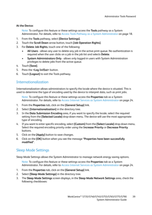 Page 39Administrator Tools Password
WorkCentre™ 5735/5740/5745/5755/5765/5775/5790
System Administrator Guide39
At the Device:
Note:To configure this feature or these settings access the Tools pathway as a System 
Administrator. For details, refer to Access Tools Pathway as a System Administrator on page 18.
1. From the To o l s pathway, select [Device Settings].
2. Touch the Scroll Down arrow button, touch [Job Operation Rights].
3. For Delete Job Rights, touch one of the following:
•All Users - allows any...