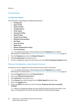 Page 66Properties
WorkCentre™ 5735/5740/5745/5755/5765/5775/5790
System Administrator Guide 66
General Setup
Configuration Report
The Configuration page displays the following information:
•Configuration
•Report Profile
•Machine Profile
•Installed Options
•Printer Setup
•Interpreter Profiles
•Network Setup
•Custom Service Setup
•Workflow Scanning Setup
•Port Setup
•Server Fax Setup
•Media Trays
•Network Authentication Setup
•Accounting Setup
Note:To configure this feature or these settings access the Properties...