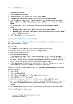 Page 74Windows 2000/2003/XP/Vista Environment
WorkCentre™ 5735/5740/5745/5755/5765/5775/5790
System Administrator Guide 74
12. Select the required driver.
13. Click on [Open] and then [OK].
14. Select the model of your machine from the list. Click on [Next].
15. The Name your Printer screen displays. Enter a printer name and click on [Next].
16. The Printer Sharing Screen appears. If you will be sharing this printer with other clients select 
[Share As] (Windows 2000) or [Share Name] (Windows 2003) and enter a...