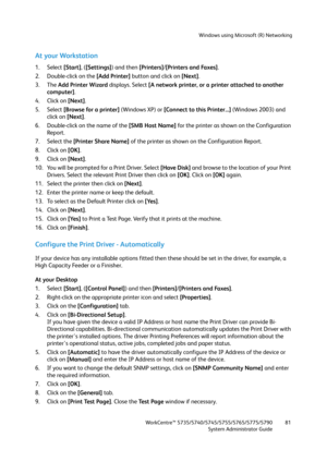 Page 81Windows using Microsoft (R) Networking
WorkCentre™ 5735/5740/5745/5755/5765/5775/5790
System Administrator Guide81
At your Workstation
1. Select [Start], ([Settings]) and then [Printers]/[Printers and Faxes].
2. Double-click on the [Add Printer] button and click on [Next].
3. The Add Printer Wizard displays. Select [A network printer, or a printer attached to another 
computer].
4. Click on [Next].
5. Select [Browse for a printer] (Windows XP) or [Connect to this Printer...] (Windows 2003) and 
click on...