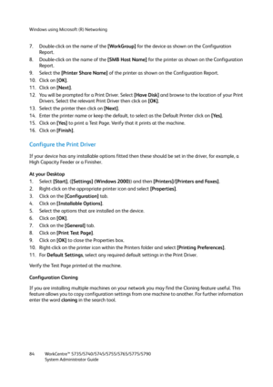 Page 84Windows using Microsoft (R) Networking
WorkCentre™ 5735/5740/5745/5755/5765/5775/5790
System Administrator Guide 84
7. Double-click on the name of the [WorkGroup] for the device as shown on the Configuration 
Report.
8. Double-click on the name of the [SMB Host Name] for the printer as shown on the Configuration 
Report.
9. Select the [Printer Share Name] of the printer as shown on the Configuration Report.
10. Click on [OK].
11. Click on [Next].
12. You will be prompted for a Print Driver. Select [Have...