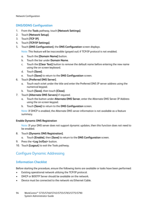 Page 94Network Configuration
WorkCentre™ 5735/5740/5745/5755/5765/5775/5790
System Administrator Guide 94
DNS/DDNS Configuration
1. From the To o l s  pathway, touch [Network Settings].
2. Touch [Network Setup].
3. Touch [TCP IP].
4. Touch [TCP/IP Settings].
5. Touch [DNS Configuration], the DNS Configuration screen displays.
Note:This feature will be inaccessible (grayed out) if TCP/IP protocol is not enabled.
a. Touch the [Domain Name] button.
b. Touch the bar under Domain Name.
c. Touch the [Clear Text]...