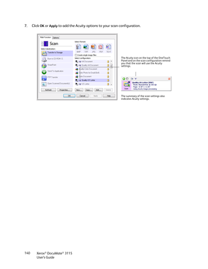Page 140Xerox® DocuMate® 3115
User’s Guide 140
7. Click OK or Apply to add the Acuity options to your scan configuration.
The Acuity icon on the top of the OneTouch 
Panel and on the scan configuration remind 
you that the scan will use the Acuity 
settings.
The summary of the scan settings also 
indicates Acuity settings. 