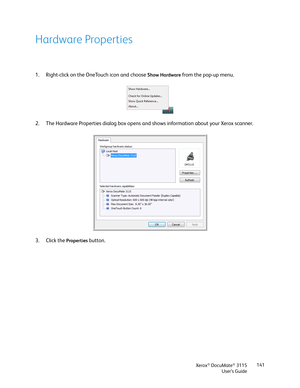 Page 141Xerox® DocuMate® 3115
User’s Guide141
Hardware Properties
1. Right-click on the OneTouch icon and choose Show Hardware from the pop-up menu.
2. The Hardware Properties dialog box opens and shows information about your Xerox scanner.
3. Click the 
Properties button.  