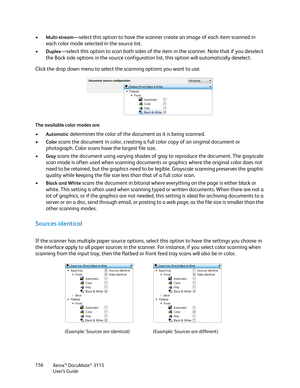 Page 156Xerox® DocuMate® 3115
User’s Guide 156
•Multi-stream—select this option to have the scanner create an image of each item scanned in 
each color mode selected in the source list.
•
Duplex—select this option to scan both sides of the item in the scanner. Note that if you deselect 
the Back side options in the source configuration list, this option will automatically deselect.
Click the drop down menu to select the scanning options you want to use.
The available color modes are:
•Automatic determines the...