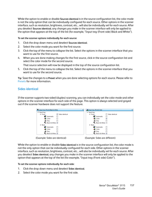 Page 157Xerox® DocuMate® 3115
User’s Guide157
While the option to enable or disable Sources identical is in the source configuration list, the color mode 
is not the only option that can be individually configured for each source. Other options in the scanner 
interface, such as resolution, brightness, contrast, etc... will also be individually set for each source. After 
you deselect 
Sources identical, any changes you make in the scanner interface will only be applied to 
the option that appears at the top of...
