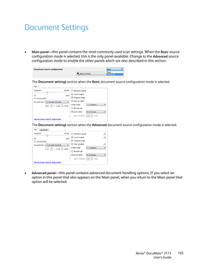 Page 165Xerox® DocuMate® 3115
User’s Guide165
Document Settings
•Main panel—this panel contains the most commonly used scan settings. When the Basic source 
configuration mode is selected, this is the only panel available. Change to the 
Advanced source 
configuration mode to enable the other panels which are also described in this section. 
•
Advanced panel—this panel contains advanced document handling options. If you select an 
option in this panel that also appears on the Main panel, when you return to the...