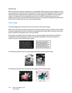 Page 178Xerox® DocuMate® 3115
User’s Guide 178 Technical note:
Most monitors have a gamma setting that is user adjustable. When viewing scanned images on-screen, 
versus printing the image, the gamma setting of the monitor may affect how light or dark the scanned 
image looks when compared to the original. If the scanned image is too different from the original 
image, or if adjusting the scanned gamma level does not modify the image how you want, try 
adjusting the monitor's gamma level. Refer to the...