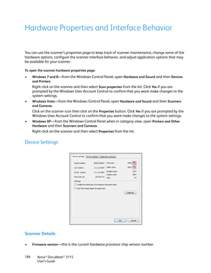 Page 186Xerox® DocuMate® 3115
User’s Guide 186
Hardware Properties and Interface Behavior
You can use the scanner’s properties page to keep track of scanner maintenance, change some of the 
hardware options, configure the scanner interface behavior, and adjust application options that may 
be available for your scanner.
To open the scanner hardware properties page:
•Windows 7 and 8—from the Windows Control Panel, open Hardware and Sound and then Devices 
and Printers
. 
Right-click on the scanner and then select...