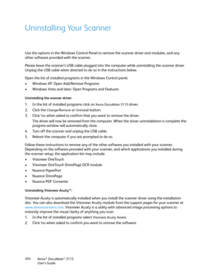 Page 204Xerox® DocuMate® 3115
User’s Guide 204
Uninstalling Your Scanner
Use the options in the Windows Control Panel to remove the scanner driver and modules, and any 
other software provided with the scanner.
Please leave the scanner’s USB cable plugged into the computer while uninstalling the scanner driver. 
Unplug the USB cable when directed to do so in the instructions below.
Open the list of installed programs in the Windows Control panel.
• Windows XP: Open Add/Remove Programs
• Windows Vista and later:...