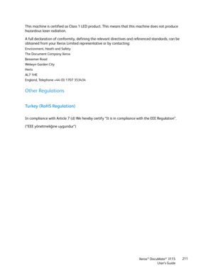 Page 211Xerox® DocuMate® 3115
User’s Guide211
This machine is certified as Class 1 LED product. This means that this machine does not produce 
hazardous laser radiation.
A full declaration of conformity, defining the relevant directives and referenced standards, can be 
obtained from your Xerox Limited representative or by contacting:
Environment, Heath and Safety
The Document Company Xerox
Bessemer Road
We l w y n  Ga rde n C i t y
Herts
AL7 1HE
England, Telephone +44 (0) 1707 353434
Other Regulations
Turkey...