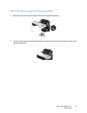 Page 31Xerox® DocuMate® 3115
User’s Guide31
Attach the Scanner Body to the Docking Station
1. Place the front of the scanner body in the front of the Docking Station.
2. Tilt the scanner body into the Docking Station and press on the back of the scanner to lock it into 
the Docking Station. 