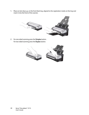 Page 48Xerox® DocuMate® 3115
User’s Guide 48
1. Place an item face up, on the front feed tray, aligned to the registration marks on the tray and 
insert it into the front of the scanner.
2. For one-sided scanning press the Simplex button.
For two-sided scanning press the Duplex button. 