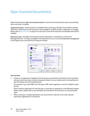 Page 78Xerox® DocuMate® 3115
User’s Guide 78
Open Scanned Document(s)
Select the destination Open Scanned Document(s) to have the scanned document open automatically 
when scanning is complete. 
Supported file types—all file formats are available when scanning to the Open Scanned Document(s) 
destination. Note that text file formats are only available if an OCR module or application is installed. 
Please refer to Text Formats on page 74 to see a list of text file formats that are available when OCR is...