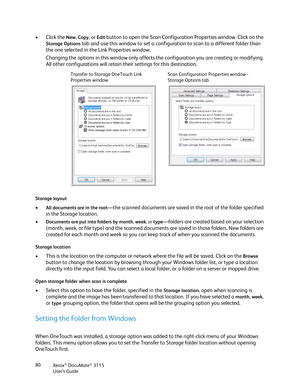 Page 80Xerox® DocuMate® 3115
User’s Guide 80
•Click the New, Copy, or Edit button to open the Scan Configuration Properties window. Click on the 
Storage Options tab and use this window to set a configuration to scan to a different folder than 
the one selected in the Link Properties window.
Changing the options in this window only affects the configuration you are creating or modifying. 
All other configurations will retain their settings for this destination. 
Storage layout
•All documents are in the root—the...