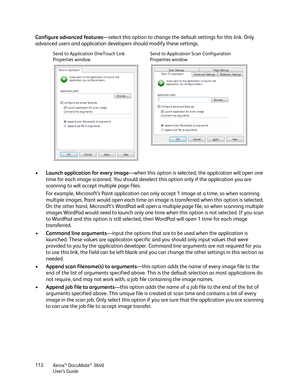 Page 112Xerox® DocuMate® 3640
User’s Guide
112
Configure advanced features
—select this option to change the  default settings for this link. Only 
advanced users and application developers should modify these settings.
• Launch application for every image—when this option is selected,  the application will open one 
time for each image scanned. You should deselect  this option only if the application you are 
scanning to will accept multiple page files. 
For example, Microsoft’s Paint application can only...