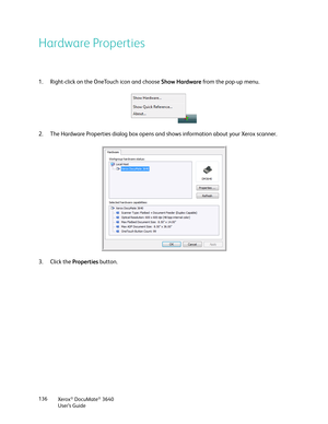 Page 136Xerox® DocuMate® 3640
User’s Guide
136
Hardware Properties
1. Right-click on the OneTouch icon and choose 
Show Hardware from the pop-up menu.
2. The Hardware Properties dialog box opens an d shows information about your Xerox scanner.
3. Click the  Properties button.  