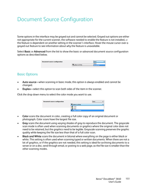 Page 151Xerox® DocuMate® 3640
User’s Guide 151
Document Source Configuration
Some options in the interface may be grayed out an
d cannot be selected. Grayed out options are either 
not appropriate for the current scanner, the software  needed to enable the feature is not installed, 
or 
the feature is dependent on another setting in the  scanner's interface. Hover the mouse cursor over a 
grayed out feature to see information  about why the feature is unavailable.
Select  Basic or Advanced from the list to...