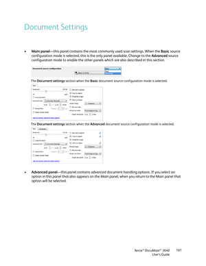 Page 161Xerox® DocuMate® 3640
User’s Guide 161
Document Settings
•
Main panel —this panel contains the most commonly used scan settings. When the  Basic source 
configuration mode is selected, this is  the only panel available. Change to the  Advanced source 
configuration mode to enable the other panels  which are also described in this section. 
• Advanced panel —this panel contains advanced document handling options. If you select an 
option in this panel that also appears on the Main  panel, when you return...