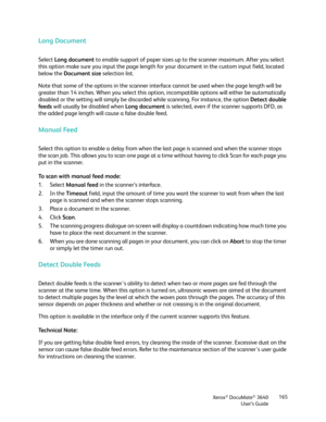 Page 165Xerox® DocuMate® 3640
User’s Guide 165
Long Document
Select 
Long document  to enable support of paper sizes up to the scanner maximum. After you select 
this option make sure you input the page length fo r your document in the custom input field, located 
below the  Document size selection list. 
Note that some of the options in the scanner interf ace cannot be used when the page length will be 
greater than 14 inches. When you select this option,  incompatible options will either be automatically...