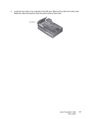 Page 197Xerox® DocuMate® 3640
User’s Guide 197
4. Locate the Free rollers in the underside of the AD
F door. Wipe the Free rollers from side to side. 
Rotate the rollers downward to clean  the entire surface of each roller.
Free rollers 